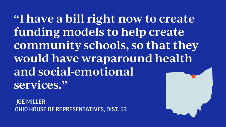 "I have a bill right now to create funding models to help create community schools, so that they would have wrapround health and social-emotional services." - Joe Miller, Ohio House of Representatives, District 53